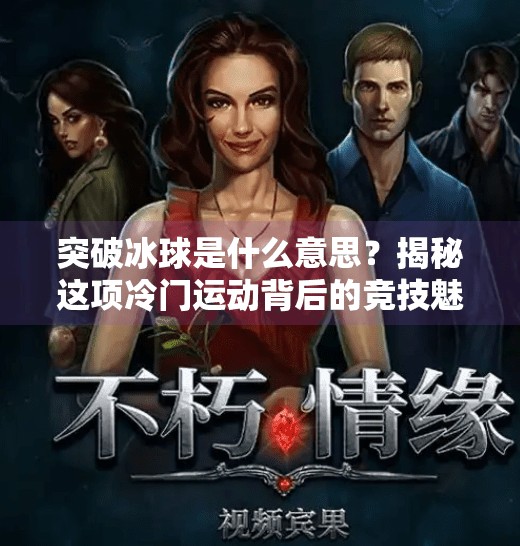 突破冰球是什么意思？揭秘这项冷门运动背后的竞技魅力与成长哲学,突破冰球是什么意思