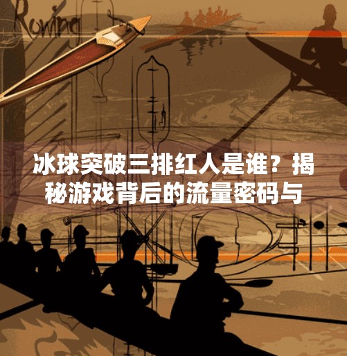 冰球突破三排红人是谁？揭秘游戏背后的流量密码与玩家心理,冰球突破三排红人是谁