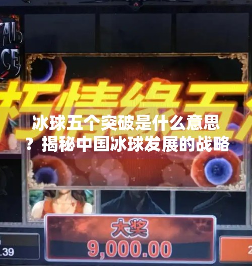冰球五个突破是什么意思？揭秘中国冰球发展的战略蓝图,冰球五个突破是什么意思
