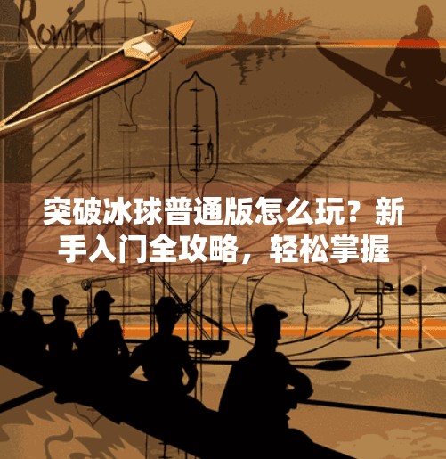 突破冰球普通版怎么玩？新手入门全攻略，轻松掌握游戏技巧,突破冰球普通版怎么玩的