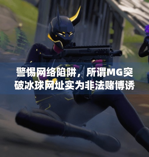 警惕网络陷阱，所谓MG突破冰球网址实为非法赌博诱导，切勿轻信,mg突破冰球网址是多少