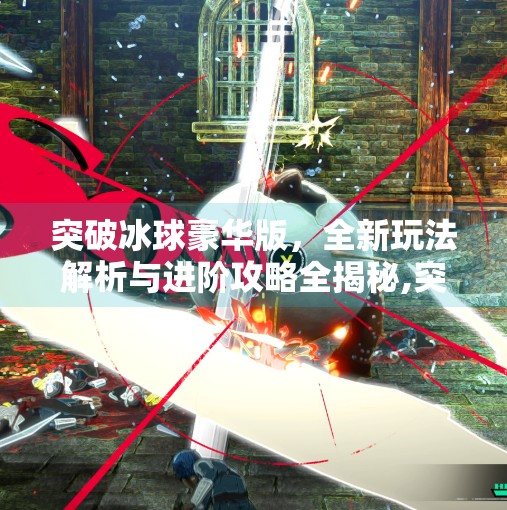 突破冰球豪华版，全新玩法解析与进阶攻略全揭秘,突破冰球豪华版玩法说明