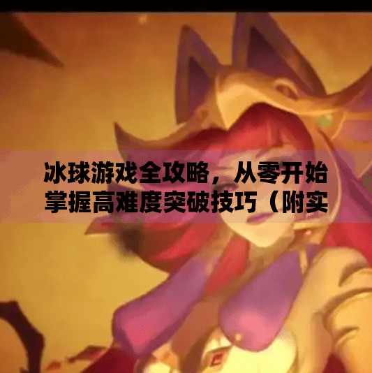 冰球游戏全攻略，从零开始掌握高难度突破技巧（附实战视频教程解析）游戏突破冰球攻略视频教程