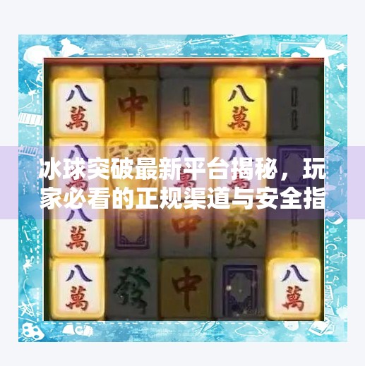 冰球突破最新平台揭秘，玩家必看的正规渠道与安全指南,冰球突破最新平台是什么