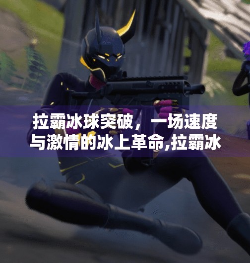 拉霸冰球突破，一场速度与激情的冰上革命,拉霸冰球突破纪录片