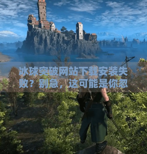 冰球突破网站下载安装失败？别急，这可能是你忽略的几个关键问题！冰球突破网站怎么下载安装不了