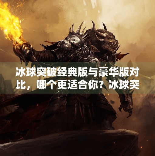 冰球突破经典版与豪华版对比，哪个更适合你？冰球突破和豪华版哪个好
