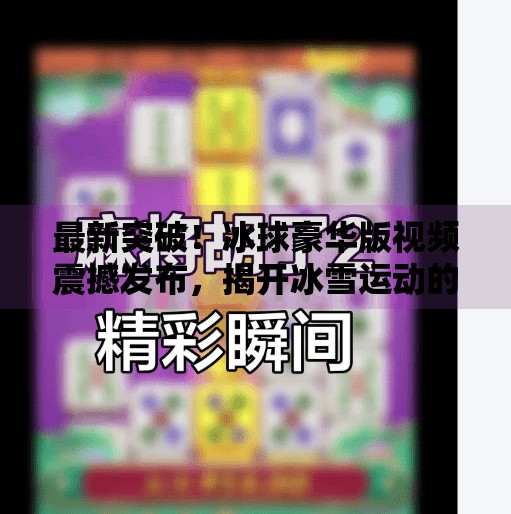 最新突破！冰球豪华版视频震撼发布，揭开冰雪运动的科技美学,最新突破冰球豪华版视频