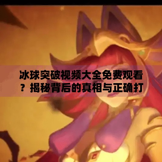 冰球突破视频大全免费观看？揭秘背后的真相与正确打开方式,冰球突破视频大全免费观看