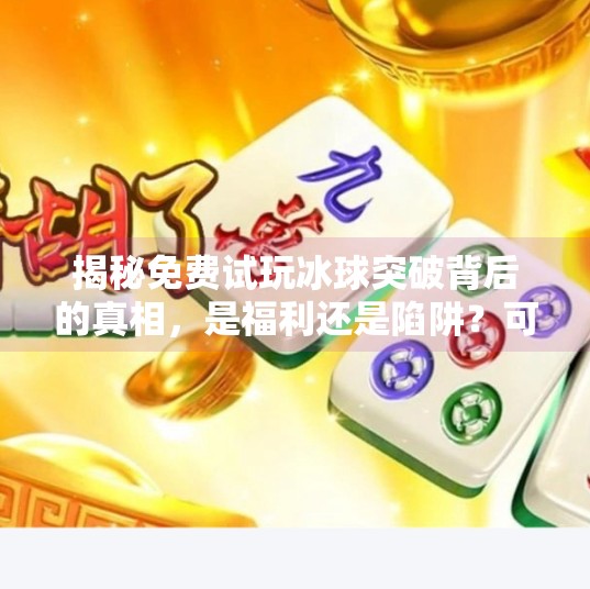 揭秘免费试玩冰球突破背后的真相，是福利还是陷阱？可以免费试玩冰球突破的网站