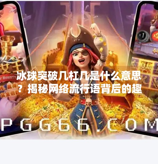 冰球突破几杠几是什么意思？揭秘网络流行语背后的趣味文化,冰球突破几杠几什么意思