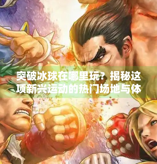 突破冰球在哪里玩？揭秘这项新兴运动的热门场地与体验方式,突破冰球在哪里玩的啊
