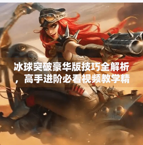 冰球突破豪华版技巧全解析，高手进阶必看视频教学精华汇总,冰球突破豪华版技巧视频讲解