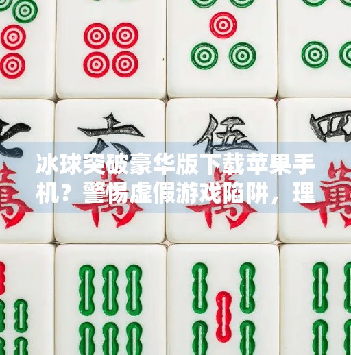 冰球突破豪华版下载苹果手机？警惕虚假游戏陷阱，理性对待手机娱乐,冰球突破豪华版下载苹果手机