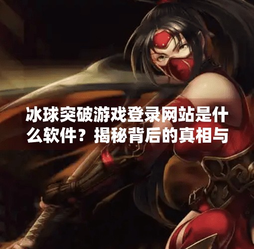 冰球突破游戏登录网站是什么软件？揭秘背后的真相与风险,冰球突破游戏登录网站是什么软件
