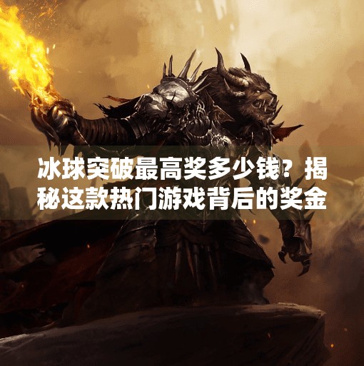 冰球突破最高奖多少钱？揭秘这款热门游戏背后的奖金真相与玩家心理,冰球突破最高奖多少钱