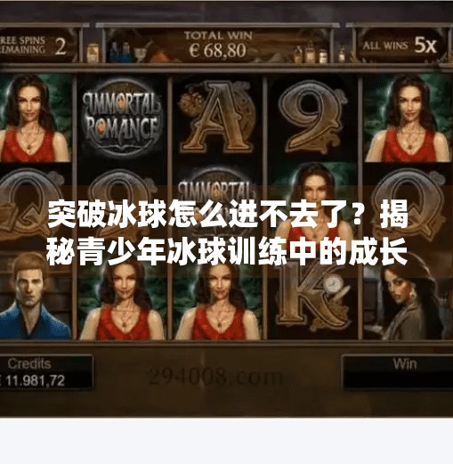 突破冰球怎么进不去了？揭秘青少年冰球训练中的成长瓶颈与突破之道,突破冰球怎么进不去了呢