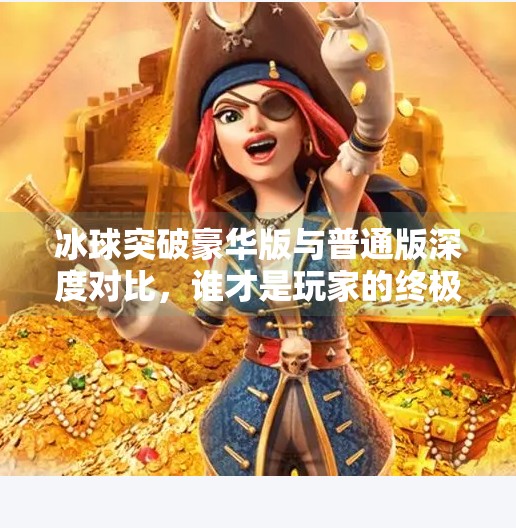 冰球突破豪华版与普通版深度对比，谁才是玩家的终极选择？冰球突破豪华版和普通版