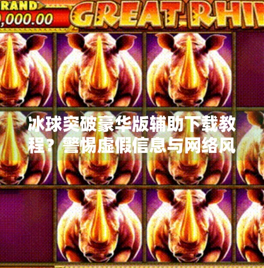 冰球突破豪华版辅助下载教程？警惕虚假信息与网络风险,冰球突破豪华版辅助下载教程