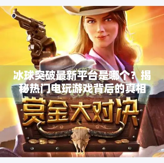 冰球突破最新平台是哪个？揭秘热门电玩游戏背后的真相,冰球突破最新平台是哪个
