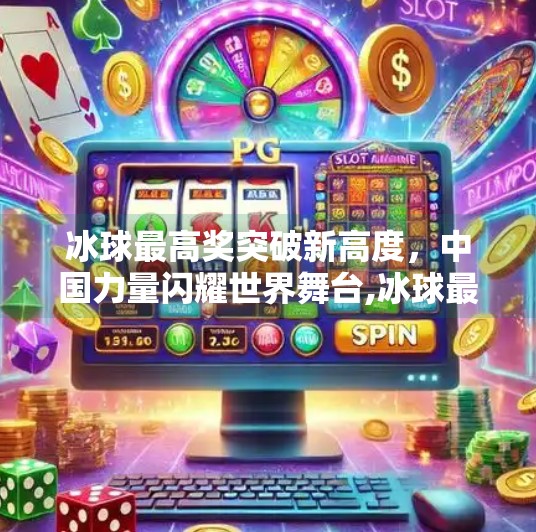 冰球最高奖突破新高度，中国力量闪耀世界舞台,冰球最高奖突破新高度