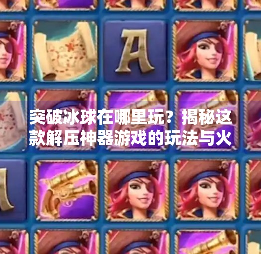 突破冰球在哪里玩？揭秘这款解压神器游戏的玩法与火爆原因,突破冰球在哪里玩的游戏