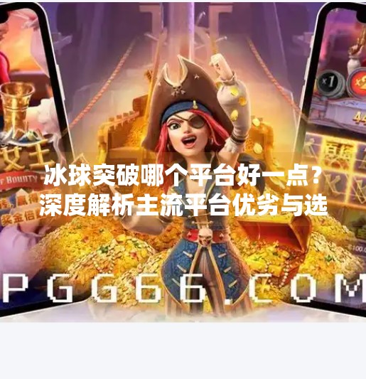 冰球突破哪个平台好一点？深度解析主流平台优劣与选择建议,冰球突破哪个平台好一点
