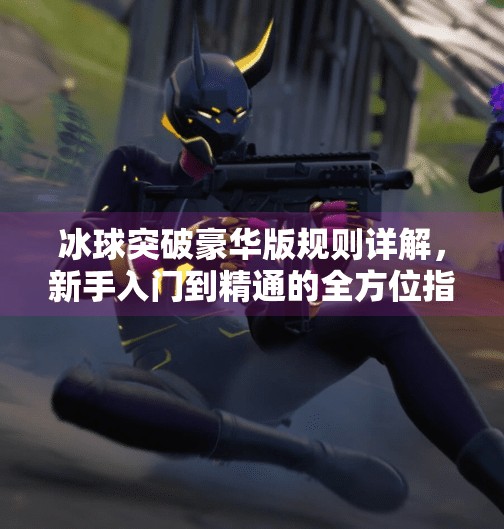 冰球突破豪华版规则详解，新手入门到精通的全方位指南,冰球突破豪华版规则详解