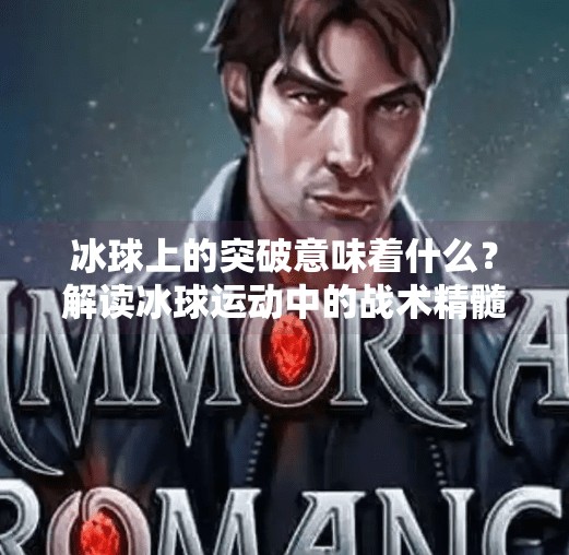 冰球上的突破意味着什么？解读冰球运动中的战术精髓与心理博弈,冰球上的突破是什么意思