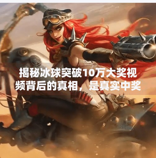 揭秘冰球突破10万大奖视频背后的真相，是真实中奖还是流量骗局？冰球突破10万大奖视频
