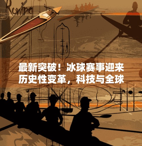 最新突破！冰球赛事迎来历史性变革，科技与全球化重塑竞技格局,最新突破冰球赛事有哪些