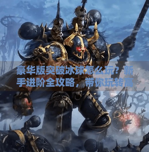 豪华版突破冰球怎么玩？新手进阶全攻略，带你玩转高能竞技场,豪华版突破冰球怎么玩