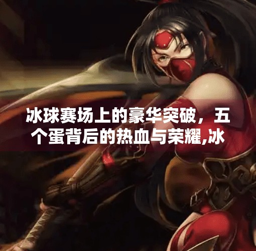 冰球赛场上的豪华突破，五个蛋背后的热血与荣耀,冰球豪华突破五个蛋照片