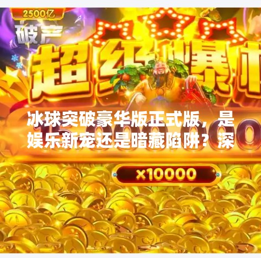 冰球突破豪华版正式版，是娱乐新宠还是暗藏陷阱？深度解析背后真相,冰球突破豪华版正式版