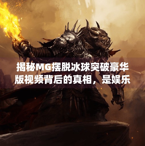 揭秘MG摆脱冰球突破豪华版视频背后的真相，是娱乐还是陷阱？mg摆脱冰球突破豪华版视频