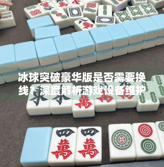 冰球突破豪华版是否需要换线？深度解析游戏设备维护与优化策略,冰球突破豪华版换线吗