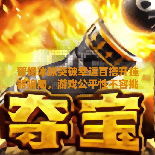 警惕冰球突破幸运百搭开挂器骗局，游戏公平性不容挑战,冰球突破幸运百搭开挂器