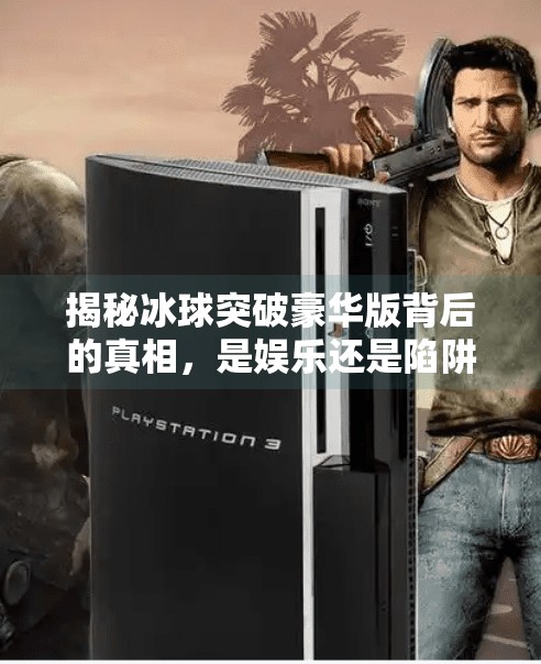 揭秘冰球突破豪华版背后的真相，是娱乐还是陷阱？冰球突破豪华版视频网站
