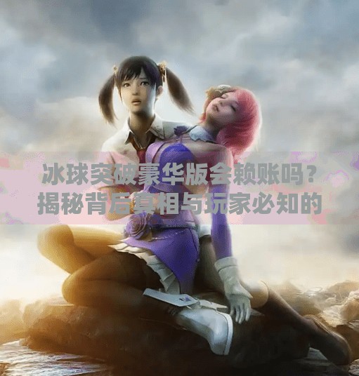 冰球突破豪华版会赖账吗？揭秘背后真相与玩家必知的防坑指南,冰球突破豪华版会赖账吗