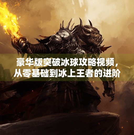 豪华版突破冰球攻略视频，从零基础到冰上王者的进阶秘籍,豪华版突破冰球攻略视频