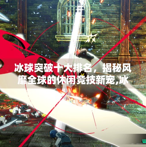 冰球突破十大排名，揭秘风靡全球的休闲竞技新宠,冰球突破十大排名