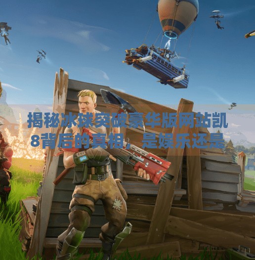 揭秘冰球突破豪华版网站凯8背后的真相，是娱乐还是陷阱？冰球突破豪华版网站凯8