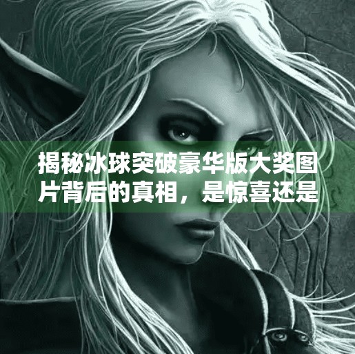揭秘冰球突破豪华版大奖图片背后的真相，是惊喜还是陷阱？冰球突破豪华版大奖图片