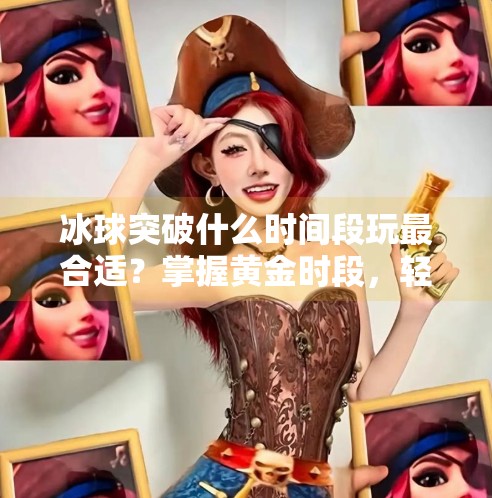 冰球突破什么时间段玩最合适？掌握黄金时段，轻松提升中奖率！冰球突破什么时间段玩
