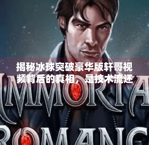 揭秘冰球突破豪华版轩哥视频背后的真相，是技术流还是套路秀？冰球突破豪华版轩哥视频