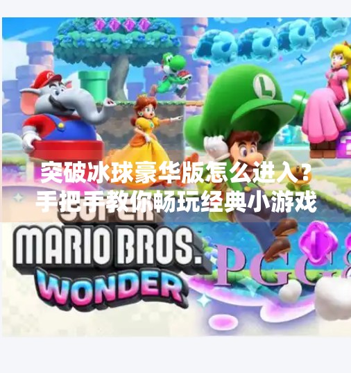 突破冰球豪华版怎么进入？手把手教你畅玩经典小游戏的终极技巧,突破冰球豪华版怎么进入