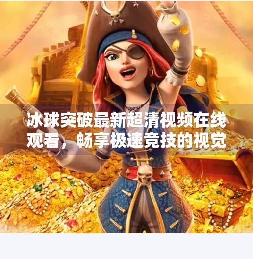 冰球突破最新超清视频在线观看，畅享极速竞技的视觉盛宴,冰球突破最新超清视频在线观看