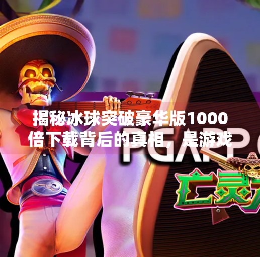 揭秘冰球突破豪华版1000倍下载背后的真相，是游戏狂欢还是陷阱陷阱？冰球突破豪华版1000倍下载