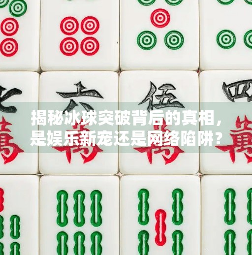 揭秘冰球突破背后的真相，是娱乐新宠还是网络陷阱？冰球突破登陆网站入口