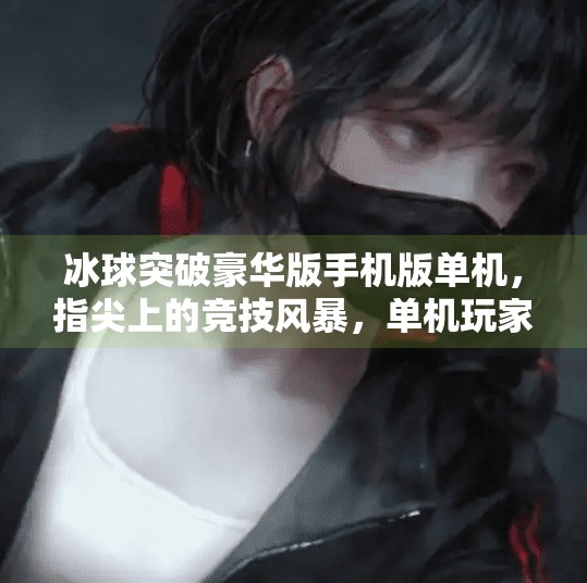 冰球突破豪华版手机版单机，指尖上的竞技风暴，单机玩家的新宠,冰球突破豪华版手机版单机